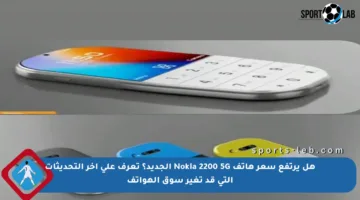 هل يرتفع سعر هاتف Nokia 2200 5G الجديد؟ تعرف على آخر التحديثات التي قد تغير سوق الهواتف